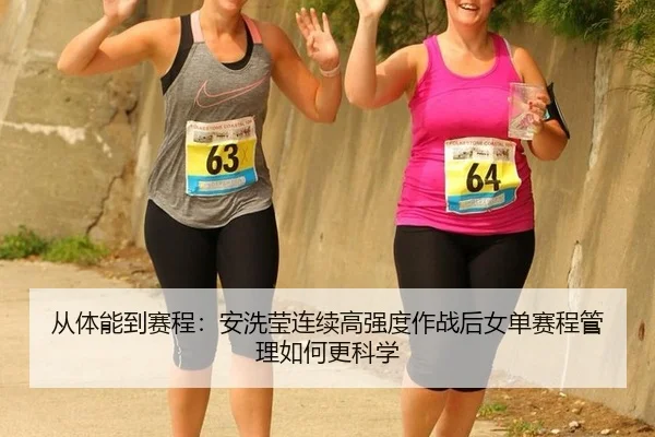 从体能到赛程：安洗莹连续高强度作战后女单赛程管理如何更科学