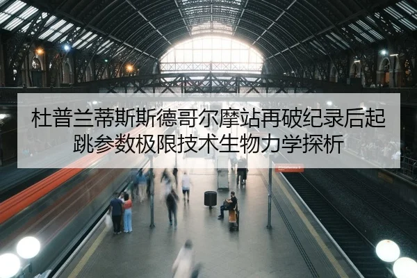 杜普兰蒂斯斯德哥尔摩站再破纪录后起跳参数极限技术生物力学探析