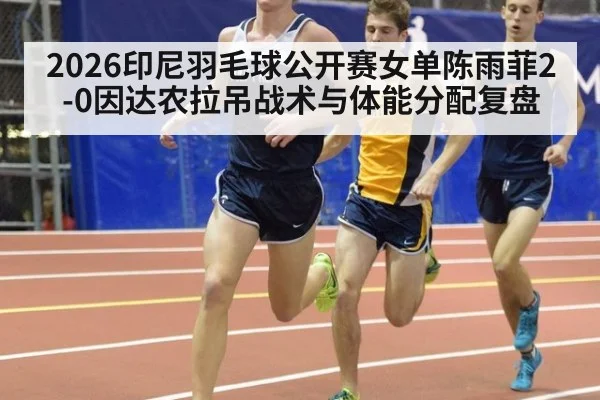 2026印尼羽毛球公开赛女单陈雨菲2-0因达农拉吊战术与体能分配复盘