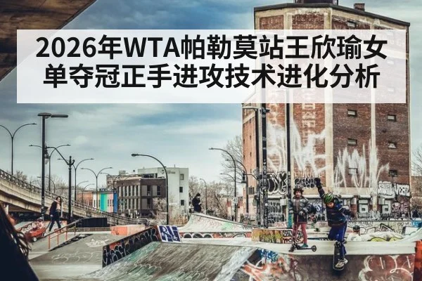 2026年WTA帕勒莫站王欣瑜女单夺冠正手进攻技术进化分析