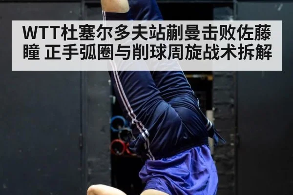 WTT杜塞尔多夫站蒯曼击败佐藤瞳 正手弧圈与削球周旋战术拆解