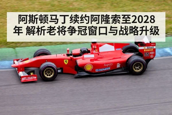 阿斯顿马丁续约阿隆索至2028年 解析老将争冠窗口与战略升级